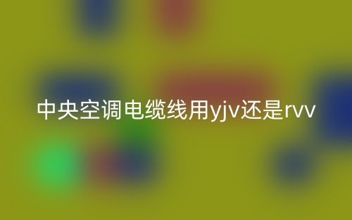 中央空调电缆线用yjv还是rvv(图1) 中央空调电缆线用yjv还是rvv(图1)