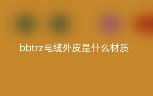 bbtrz电缆外皮是什么材质?(图1) bbtrz电缆外皮是什么材质?(图1)