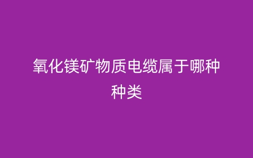 氧化镁矿物质电缆属于哪种种类?(图1) 氧化镁矿物质电缆属于哪种种类?(图1)
