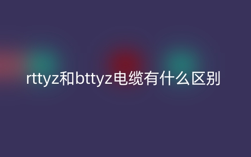 rttyz和bttyz电缆有什么区别?(图1) rttyz和bttyz电缆有什么区别?(图1)
