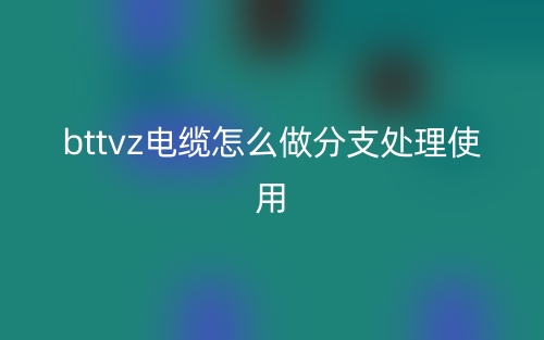 bttvz电缆怎么做分支处理使用?(图1) bttvz电缆怎么做分支处理使用?(图1)