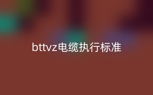 bttvz电缆执行标准是什么?(图1) bttvz电缆执行标准是什么?(图1)