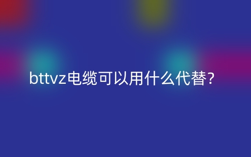 bttvz电缆可以用什么代替?(图1) bttvz电缆可以用什么代替?(图1)