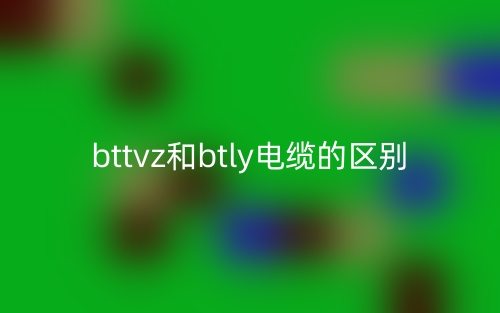 bttvz和btly电缆的区别是什么?(图1) bttvz和btly电缆的区别是什么?(图1)