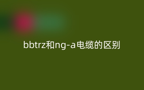 bbtrz和ng-a电缆的区别是什么?(图1) bbtrz和ng-a电缆的区别是什么?(图1)