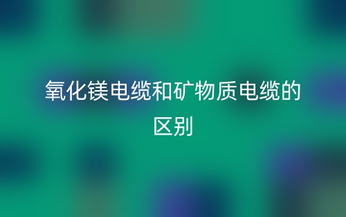 氧化镁电缆和矿物质电缆一样吗?有什么区别?(图1) 氧化镁电缆和矿物质电缆一样吗?有什么区别?(图1)