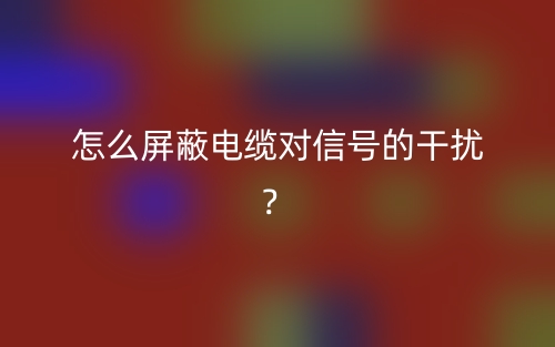 怎么屏蔽电缆对信号的干扰?(图1) 怎么屏蔽电缆对信号的干扰?(图1)
