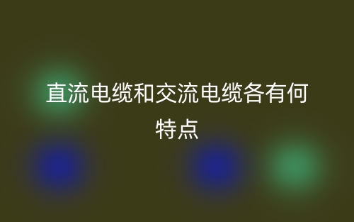 直流电缆和交流电缆各有何特点?(图1) 直流电缆和交流电缆各有何特点?(图1)