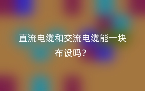 直流电缆和交流电缆能一块布设吗?(图1) 直流电缆和交流电缆能一块布设吗?(图1)