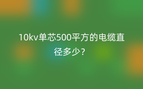 10kv单芯500平方的电缆直径多少?(图1) 10kv单芯500平方的电缆直径多少?(图1)