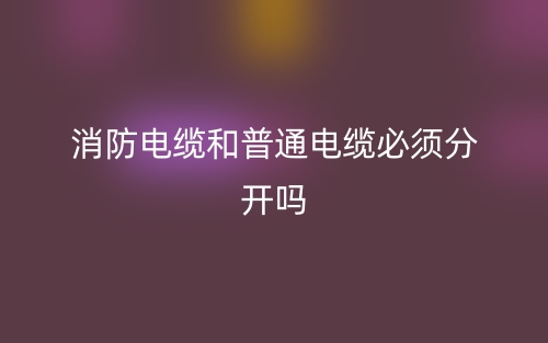 消防电缆和普通电缆必须分开吗?(图1) 消防电缆和普通电缆必须分开吗?(图1)