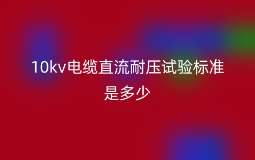10kv电缆直流耐压试验标准是多少?(图1) 10kv电缆直流耐压试验标准是多少?(图1)