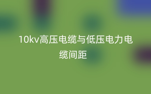 10kv高压电缆与低压电力电缆间距是多少?(图1) 10kv高压电缆与低压电力电缆间距是多少?(图1)