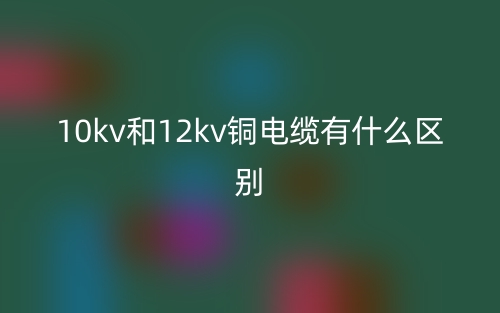 10kv和12kv铜电缆有什么区别?(图1) 10kv和12kv铜电缆有什么区别?(图1)