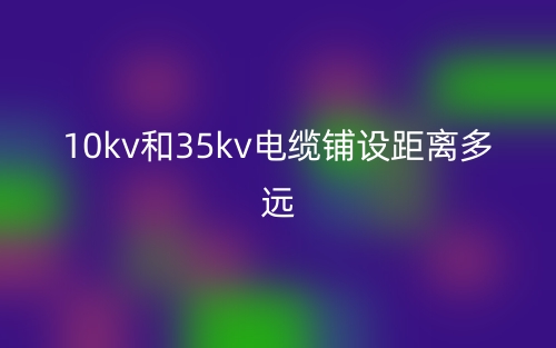 10kv和35kv电缆铺设距离多远?(图1) 10kv和35kv电缆铺设距离多远?(图1)