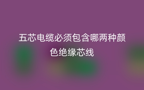 五芯电缆必须包含哪两种颜色绝缘芯线(图1) 五芯电缆必须包含哪两种颜色绝缘芯线(图1)