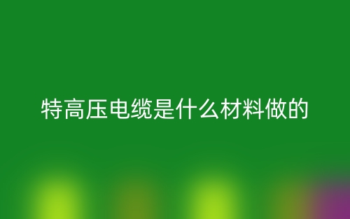 特高压电缆是什么材料做的?(图1) 特高压电缆是什么材料做的?(图1)