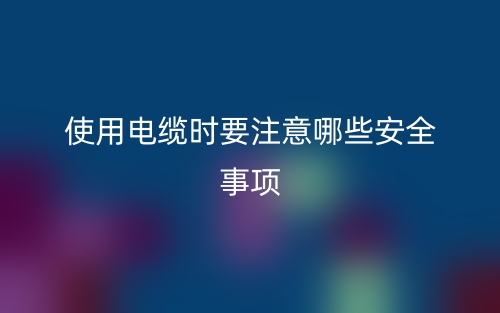 使用电缆时要注意哪些安全事项?(图1) 使用电缆时要注意哪些安全事项?(图1)