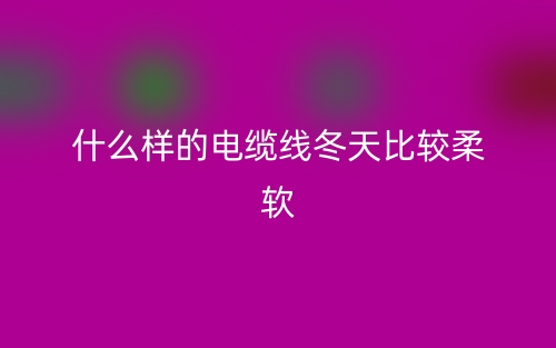 什么样的电缆线冬天比较柔软?(图1) 什么样的电缆线冬天比较柔软?(图1)