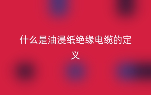 什么是油浸纸绝缘电缆的定义?(图1) 什么是油浸纸绝缘电缆的定义?(图1)