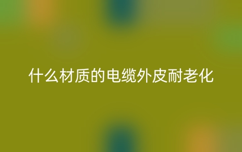 什么材质的电缆外皮耐老化?(图1) 什么材质的电缆外皮耐老化?(图1)