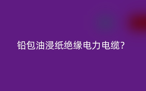 铅包油浸纸绝缘电力电缆?(图1) 铅包油浸纸绝缘电力电缆?(图1)