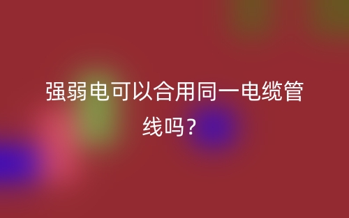 强弱电可以合用同一电缆管线吗?(图1) 强弱电可以合用同一电缆管线吗?(图1)