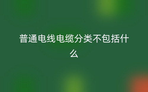 普通电线电缆分类不包括什么?(图1) 普通电线电缆分类不包括什么?(图1)