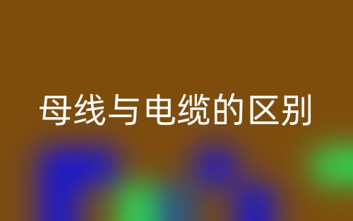 母线与电缆的区别是什么?(图1) 母线与电缆的区别是什么?(图1)