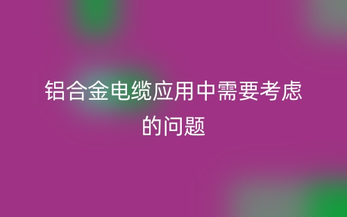 铝合金电缆应用中需要考虑的问题有哪些?(图1) 铝合金电缆应用中需要考虑的问题有哪些?(图1)