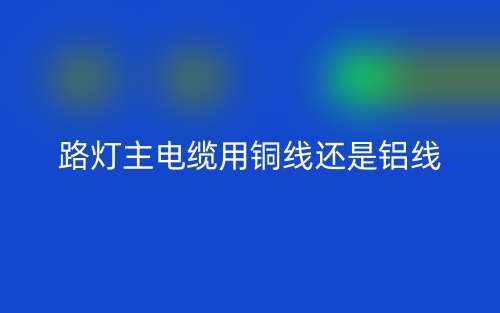 路灯主电缆用铜线还是铝线(图1) 路灯主电缆用铜线还是铝线(图1)
