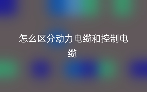 怎么区分动力电缆和控制电缆?(图1) 怎么区分动力电缆和控制电缆?(图1)