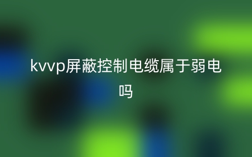 kvvp屏蔽控制电缆属于弱电吗?(图1) kvvp屏蔽控制电缆属于弱电吗?(图1)