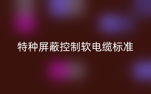 特种屏蔽控制软电缆标准是什么?(图1) 特种屏蔽控制软电缆标准是什么?(图1)