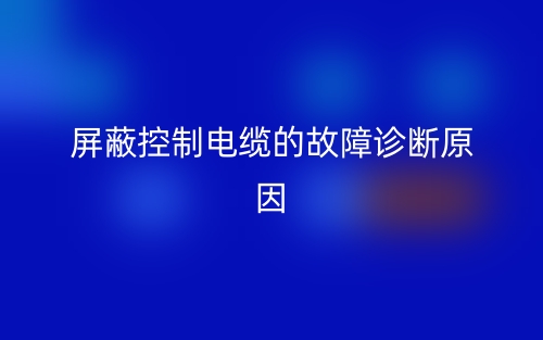 屏蔽控制电缆的故障诊断原因有哪些?(图1) 屏蔽控制电缆的故障诊断原因有哪些?(图1)
