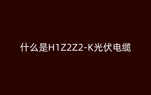 什么是H1Z2Z2-K光伏电缆?(图1) 什么是H1Z2Z2-K光伏电缆?(图1)