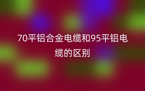 70平铝合金电缆和95平铝电缆的区别是什么?(图1) 70平铝合金电缆和95平铝电缆的区别是什么?(图1)