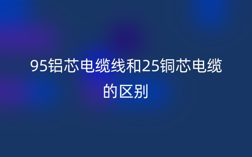 95铝芯电缆线和25铜芯电缆的区别是什么?(图1) 95铝芯电缆线和25铜芯电缆的区别是什么?(图1)