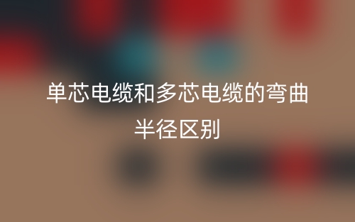 单芯电缆和多芯电缆的弯曲半径的区别是什么?(图1) 单芯电缆和多芯电缆的弯曲半径的区别是什么?(图1)