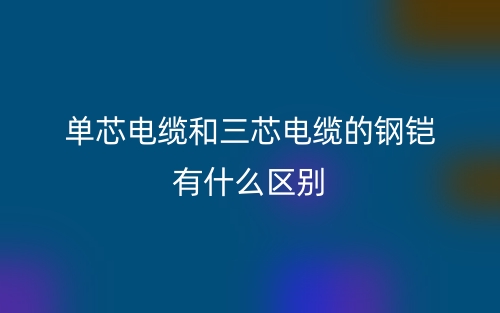 单芯电缆和三芯电缆的钢铠有什么区别?(图1) 单芯电缆和三芯电缆的钢铠有什么区别?(图1)