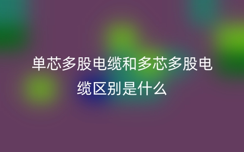 单芯多股电缆和多芯多股电缆区别是什么?(图1) 单芯多股电缆和多芯多股电缆区别是什么?(图1)