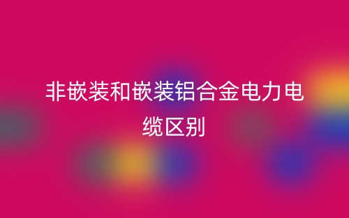 非嵌装和嵌装铝合金电力电缆的区别是什么?(图1) 非嵌装和嵌装铝合金电力电缆的区别是什么?(图1)