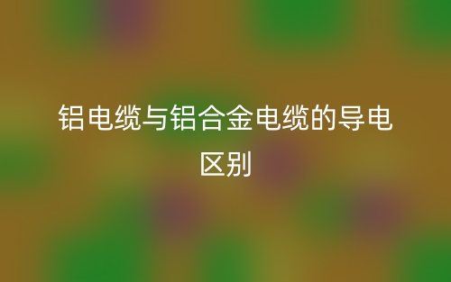 铝电缆与铝合金电缆的导电的区别是什么?(图1) 铝电缆与铝合金电缆的导电的区别是什么?(图1)