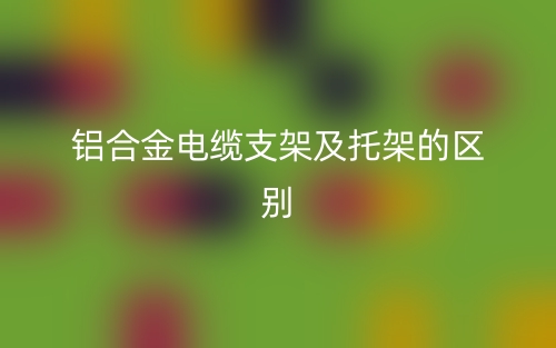 铝合金电缆支架及托架的区别是什么?(图1) 铝合金电缆支架及托架的区别是什么?(图1)