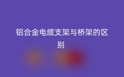 铝合金电缆支架与桥架的区别是什么?(图1) 铝合金电缆支架与桥架的区别是什么?(图1)