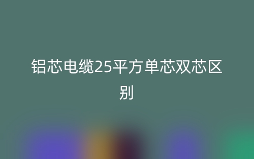 铝芯电缆25平方单芯双芯的区别是什么?(图1) 铝芯电缆25平方单芯双芯的区别是什么?(图1)