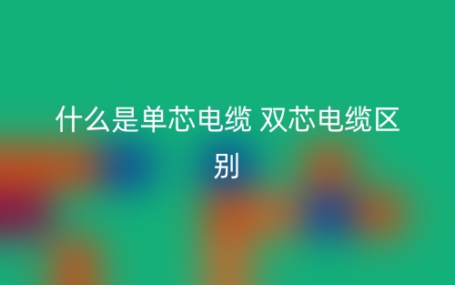 什么是单芯电缆 双芯电缆区别?(图1) 什么是单芯电缆 双芯电缆区别?(图1)