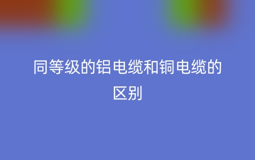 同等级的铝电缆和铜电缆的区别是什么?(图1) 同等级的铝电缆和铜电缆的区别是什么?(图1)