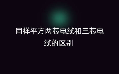 同样平方两芯电缆和三芯电缆的区别是什么?(图1) 同样平方两芯电缆和三芯电缆的区别是什么?(图1)