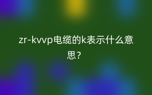 zrkvvp电缆的k表示什么意思?(图1) zrkvvp电缆的k表示什么意思?(图1)